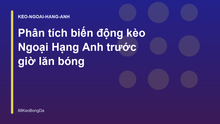 Phân tích biến động kèo Ngoại Hạng Anh trước giờ lăn bóng