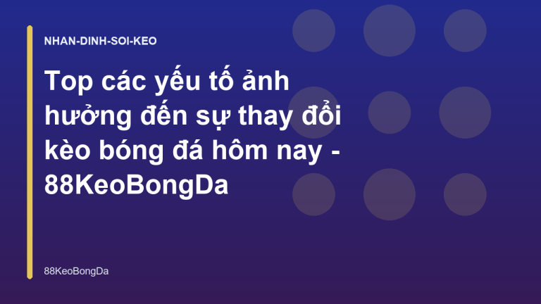 Top các yếu tố ảnh hưởng đến sự thay đổi kèo bóng đá hôm nay - 88KeoBongDa