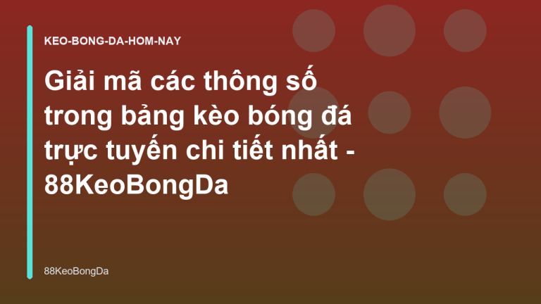 Giải mã các thông số trong bảng kèo bóng đá trực tuyến chi tiết nhất - 88KeoBongDa