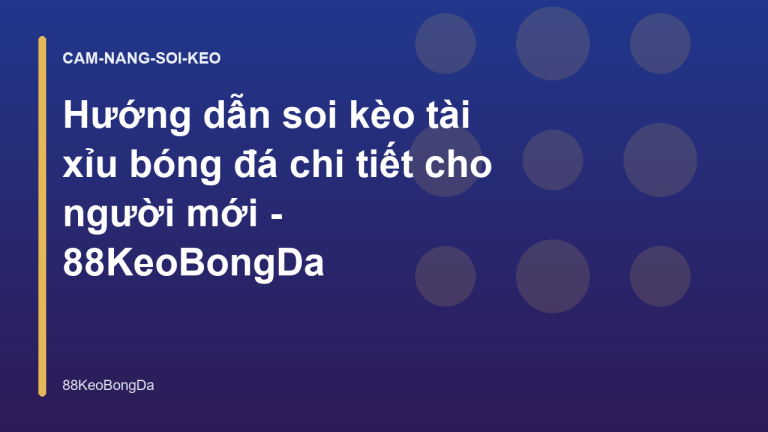 Hướng dẫn soi kèo tài xỉu bóng đá chi tiết cho người mới - 88KeoBongDa