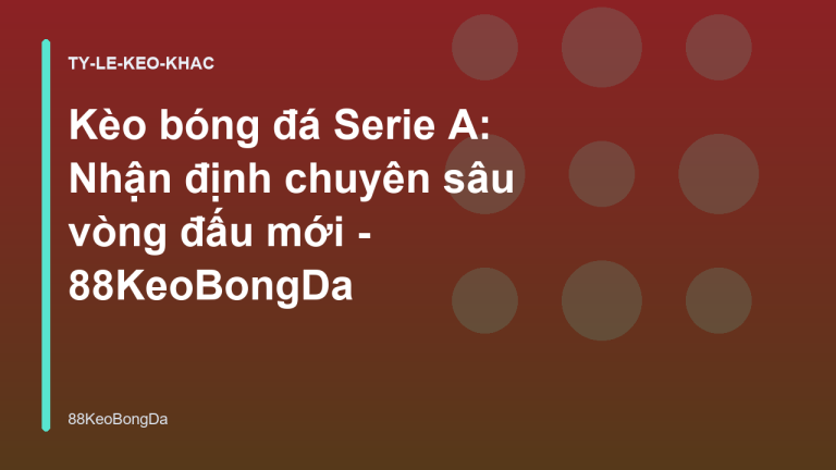 Kèo bóng đá Serie A: Nhận định chuyên sâu vòng đấu mới - 88KeoBongDa